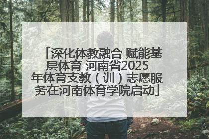 深化体教融合 赋能基层体育 河南省2025年体育支教（训）志愿服务在河南体育学院启动